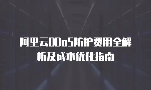阿里云DDoS防护费用全解析及成本优化指南