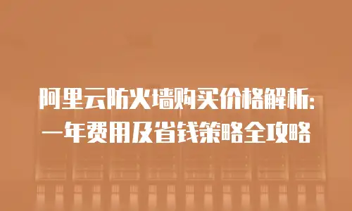 阿里云防火墙购买价格解析：一年费用及省钱策略全攻略