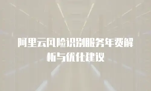 阿里云风险识别服务年费解析与优化建议