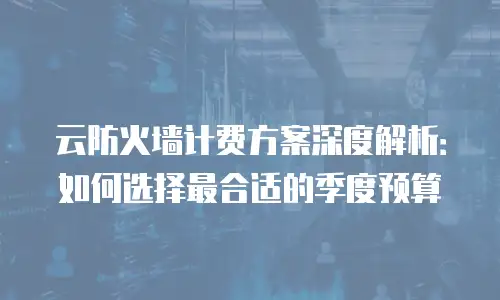 云防火墙计费方案深度解析：如何选择最合适的季度预算