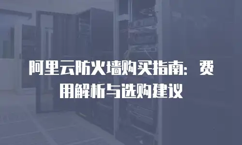 阿里云防火墙购买指南：费用解析与选购建议