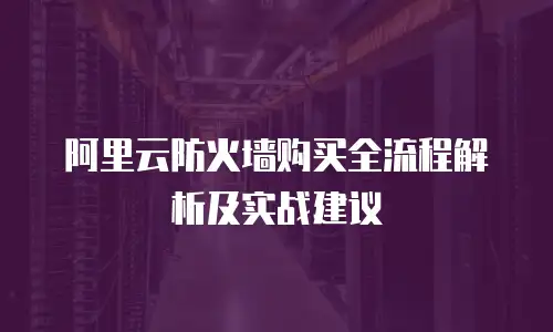 阿里云防火墙购买全流程解析及实战建议