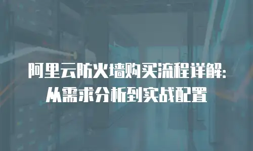 阿里云防火墙购买流程详解：从需求分析到实战配置