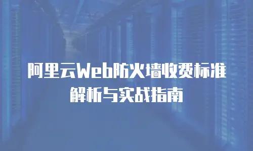 阿里云Web防火墙收费标准解析与实战指南