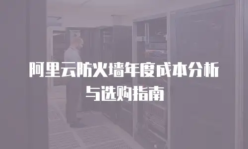 阿里云防火墙年度成本分析与选购指南