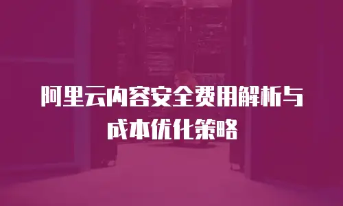 阿里云内容安全费用解析与成本优化策略