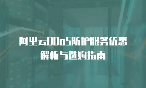 阿里云DDoS防护服务优惠解析与选购指南
