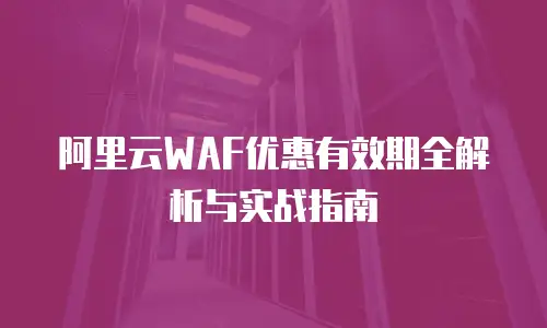 阿里云WAF优惠有效期全解析与实战指南