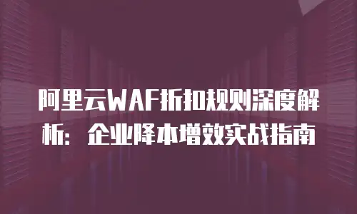 阿里云WAF折扣规则深度解析：企业降本增效实战指南