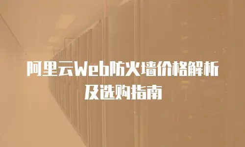 阿里云Web防火墙价格解析及选购指南