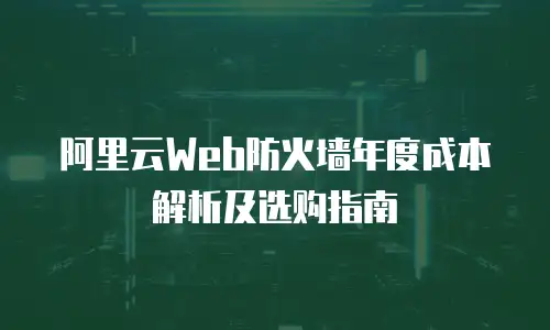 阿里云Web防火墙年度成本解析及选购指南