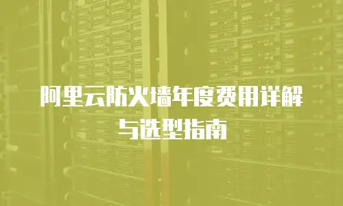 阿里云防火墙年度费用详解与选型指南