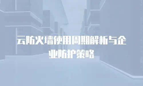 云防火墙使用周期解析与企业防护策略