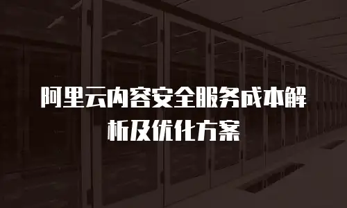 阿里云内容安全服务成本解析及优化方案