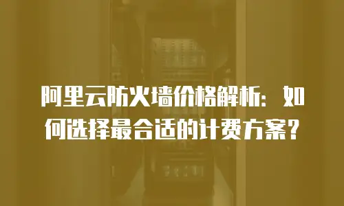 阿里云防火墙价格解析：如何选择最合适的计费方案？