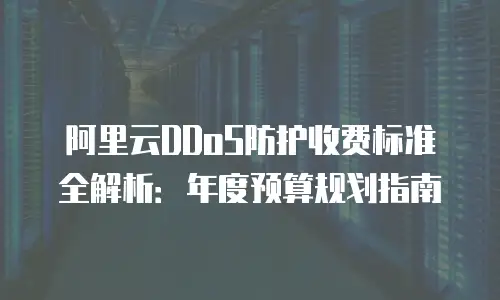 阿里云DDoS防护收费标准全解析：年度预算规划指南