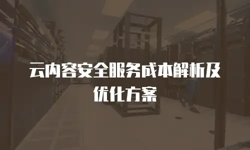 云内容安全服务成本解析及优化方案