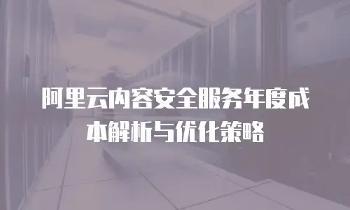 阿里云内容安全服务年度成本解析与优化策略
