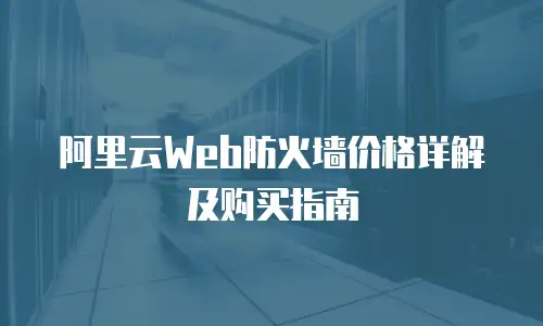阿里云Web防火墙价格详解及购买指南
