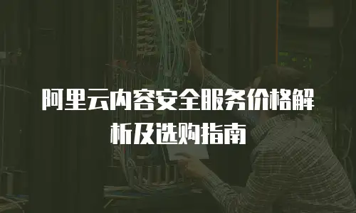 阿里云内容安全服务价格解析及选购指南