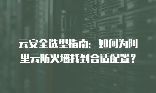 云安全选型指南：如何为阿里云防火墙找到合适配置？