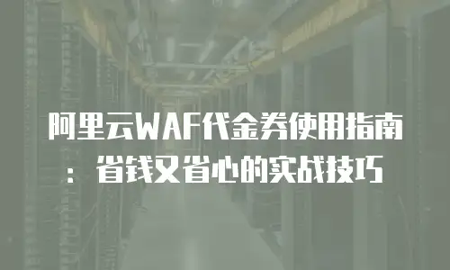 阿里云WAF代金券使用指南：省钱又省心的实战技巧