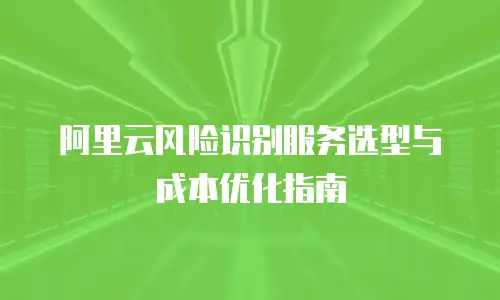 阿里云风险识别服务选型与成本优化指南
