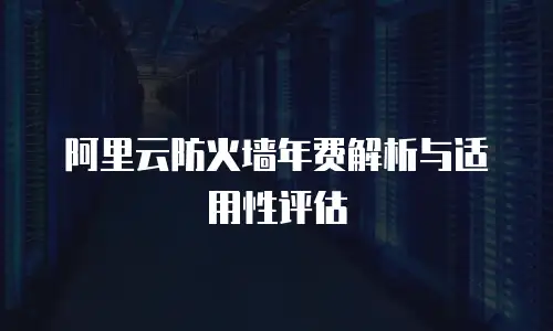 阿里云防火墙年费解析与适用性评估