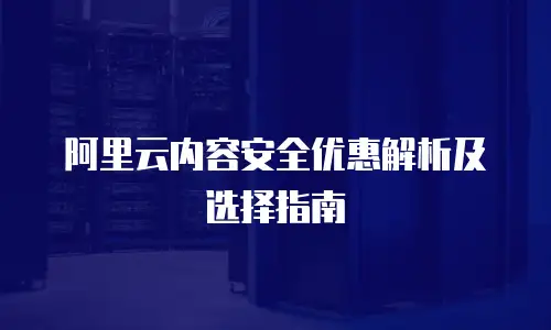 阿里云内容安全优惠解析及选择指南