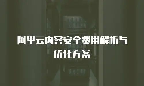 阿里云内容安全费用解析与优化方案