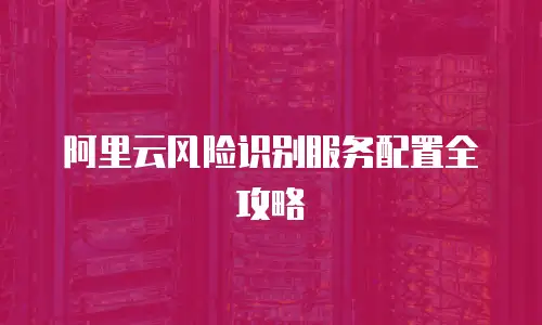 阿里云风险识别服务配置全攻略