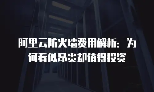 阿里云防火墙费用解析：为何看似昂贵却值得投资