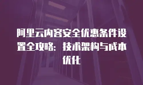 阿里云内容安全优惠条件设置全攻略：技术架构与成本优化