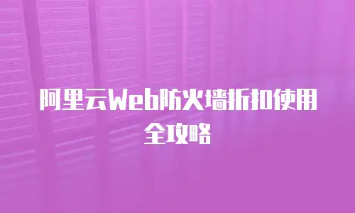 阿里云Web防火墙折扣使用全攻略