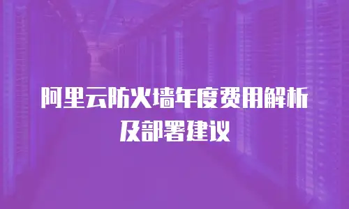 阿里云防火墙年度费用解析及部署建议