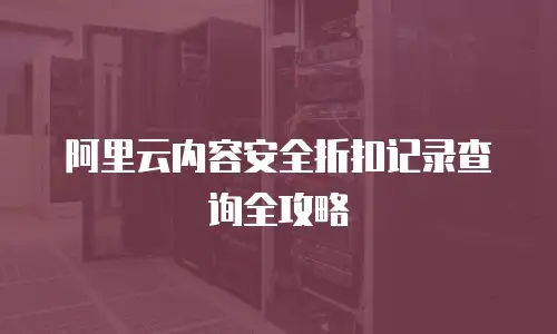 阿里云内容安全折扣记录查询全攻略