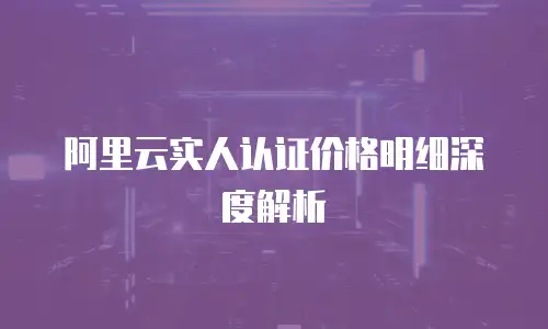 阿里云实人认证价格明细深度解析