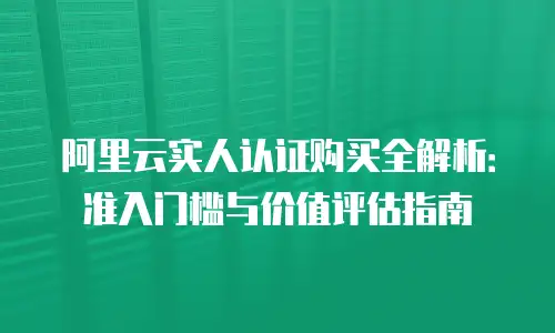 阿里云实人认证购买全解析：准入门槛与价值评估指南