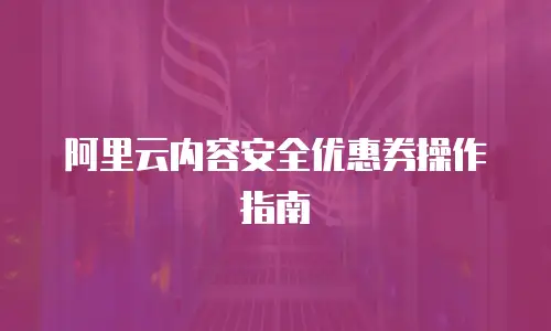 阿里云内容安全优惠券操作指南