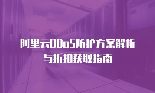 阿里云DDoS防护方案解析与折扣获取指南