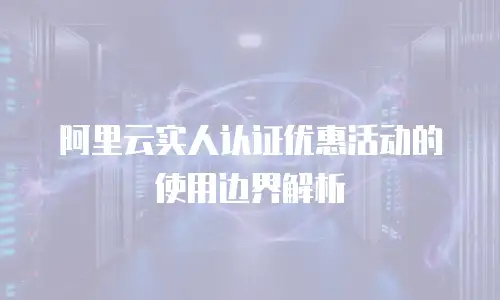 阿里云实人认证优惠活动的使用边界解析