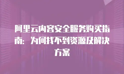 阿里云内容安全服务购买指南：为何找不到资源及解决方案