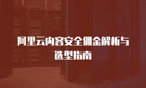 阿里云内容安全佣金解析与选型指南