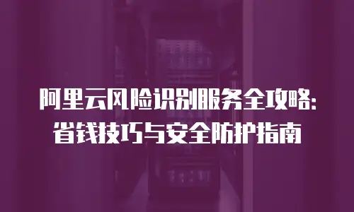 阿里云风险识别服务全攻略：省钱技巧与安全防护指南