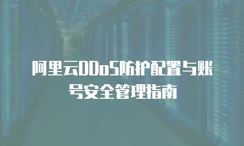 阿里云DDoS防护配置与账号安全管理指南