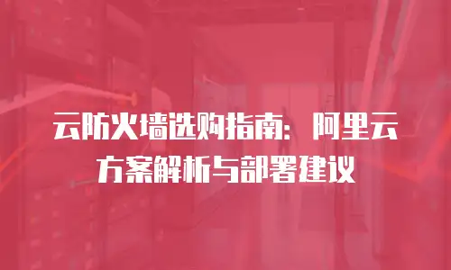 云防火墙选购指南：阿里云方案解析与部署建议