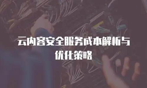 云内容安全服务成本解析与优化策略