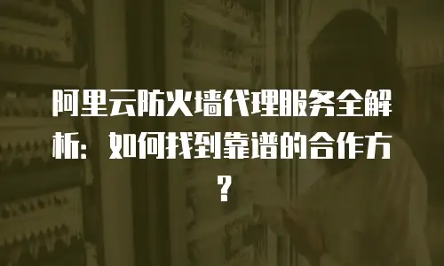 阿里云防火墙代理服务全解析：如何找到靠谱的合作方？