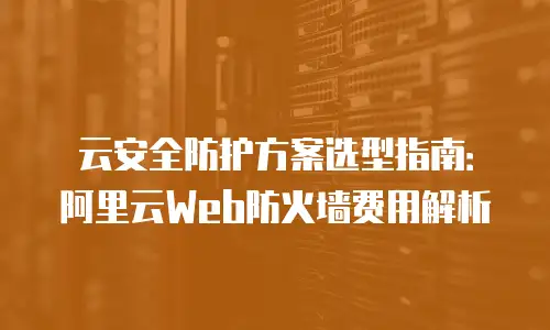 云安全防护方案选型指南：阿里云Web防火墙费用解析