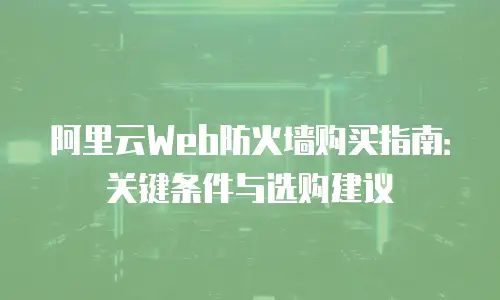 阿里云Web防火墙购买指南：关键条件与选购建议